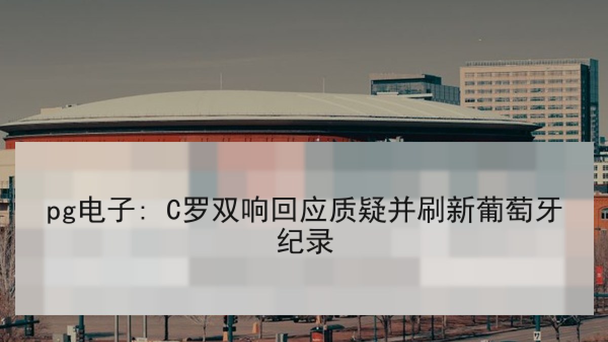 pg电子: C罗双响回应质疑并刷新葡萄牙纪录