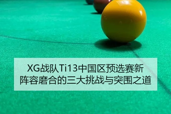 XG战队Ti13中国区预选赛新阵容磨合的三大挑战与突围之道