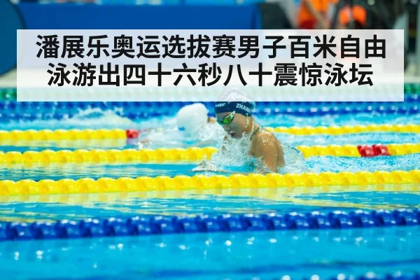 潘展乐奥运选拔赛男子百米自由泳游出四十六秒八十震惊泳坛