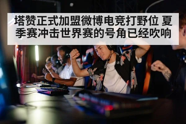 塔赞正式加盟微博电竞打野位 夏季赛冲击世界赛的号角已经吹响