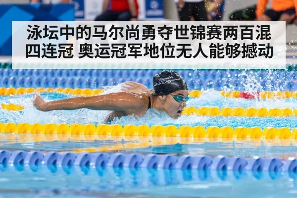 泳坛中的马尔尚勇夺世锦赛两百混四连冠 奥运冠军地位无人能够撼动