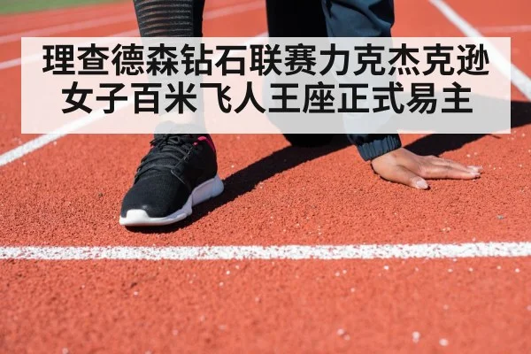 理查德森钻石联赛力克杰克逊女子百米飞人王座正式易主