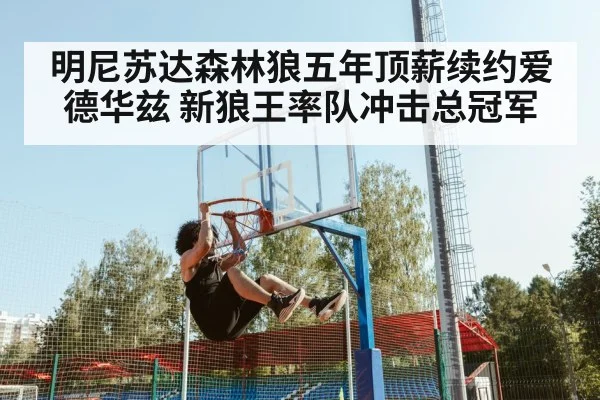 明尼苏达森林狼五年顶薪续约爱德华兹 新狼王率队冲击总冠军