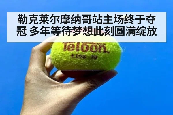 勒克莱尔摩纳哥站主场终于夺冠 多年等待梦想此刻圆满绽放