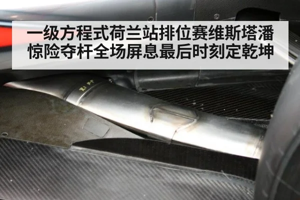一级方程式荷兰站排位赛维斯塔潘惊险夺杆全场屏息最后时刻定乾坤
