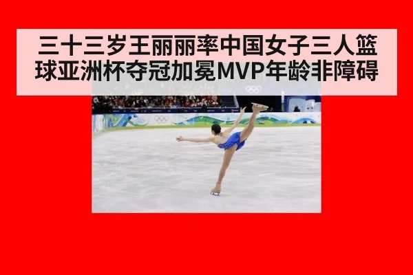 三十三岁王丽丽率中国女子三人篮球亚洲杯夺冠加冕MVP年龄非障碍
